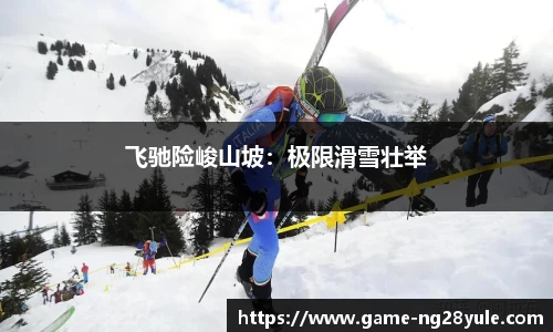 飞驰险峻山坡：极限滑雪壮举