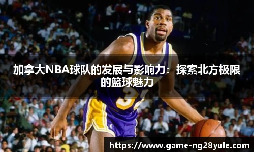 加拿大NBA球队的发展与影响力：探索北方极限的篮球魅力